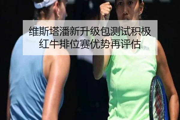维斯塔潘新升级包测试积极 红牛排位赛优势再评估